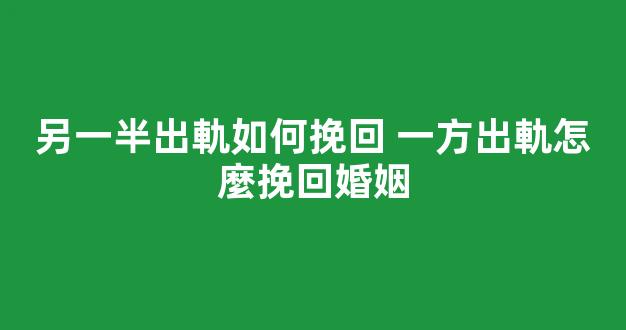 另一半出軌如何挽回 一方出軌怎麼挽回婚姻